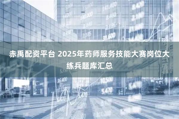 赤禹配资平台 2025年药师服务技能大赛岗位大练兵题库汇总