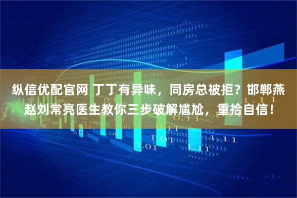 纵信优配官网 丁丁有异味，同房总被拒？邯郸燕赵刘常亮医生教你三步破解尴尬，重拾自信！