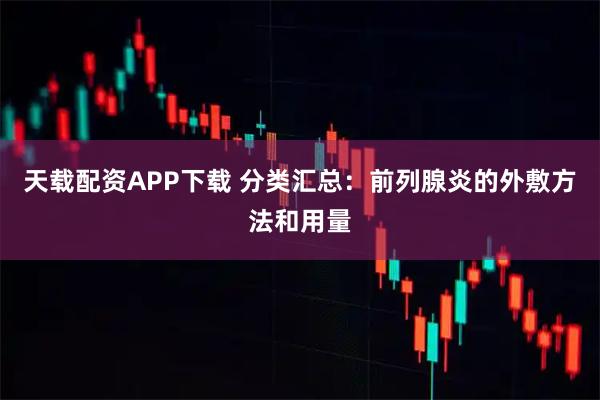 天载配资APP下载 分类汇总：前列腺炎的外敷方法和用量