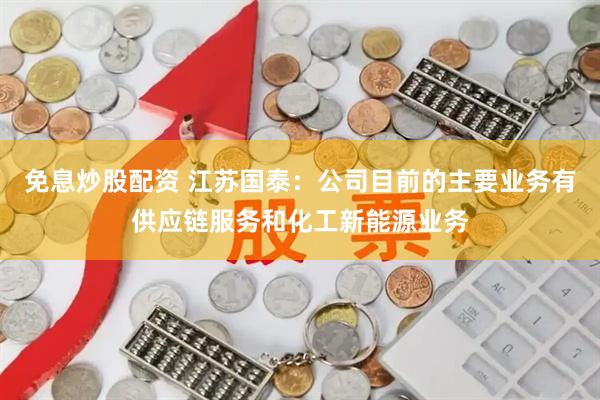免息炒股配资 江苏国泰：公司目前的主要业务有供应链服务和化工新能源业务