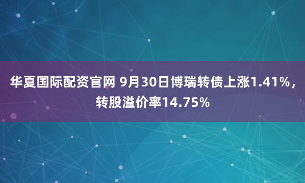 华夏国际配资官网 9月30日博瑞转债上涨1.41%，转股溢价率14.75%