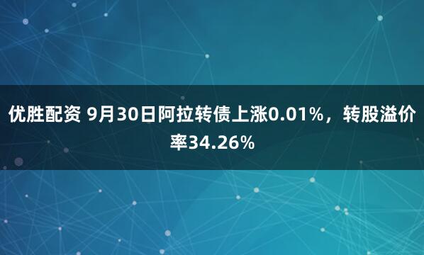 优胜配资 9月30日阿拉转债上涨0.01%，转股溢价率34.26%