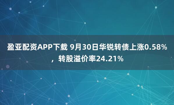 盈亚配资APP下载 9月30日华锐转债上涨0.58%，转股溢价率24.21%