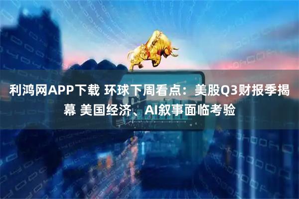 利鸿网APP下载 环球下周看点：美股Q3财报季揭幕 美国经济、AI叙事面临考验