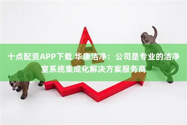 十点配资APP下载 华康洁净：公司是专业的洁净室系统集成化解决方案服务商