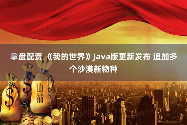 掌盘配资 《我的世界》Java版更新发布 追加多个沙漠新物种