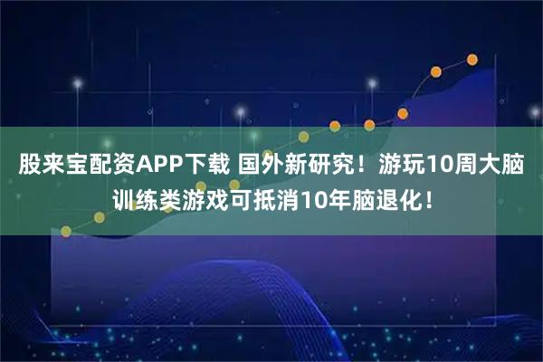 股来宝配资APP下载 国外新研究！游玩10周大脑训练类游戏可抵消10年脑退化！