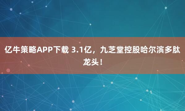 亿牛策略APP下载 3.1亿，九芝堂控股哈尔滨多肽龙头！