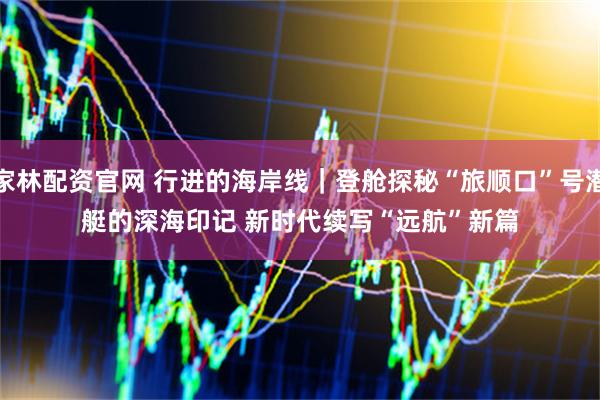 家林配资官网 行进的海岸线｜登舱探秘“旅顺口”号潜艇的深海印记 新时代续写“远航”新篇