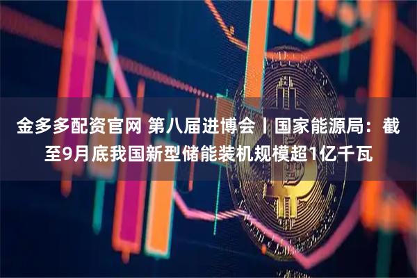 金多多配资官网 第八届进博会丨国家能源局：截至9月底我国新型储能装机规模超1亿千瓦
