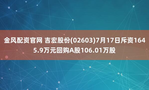 金风配资官网 吉宏股份(02603)7月17日斥资1645.9万元回购A股106.01万股