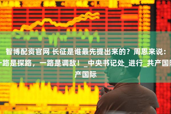 智博配资官网 长征是谁最先提出来的？周恩来说：一路是探路，一路是调敌！_中央书记处_进行_共产国际