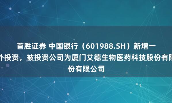 首胜证券 中国银行（601988.SH）新增一起对外投资，被投资公司为厦门艾德生物医药科技股份有限公司