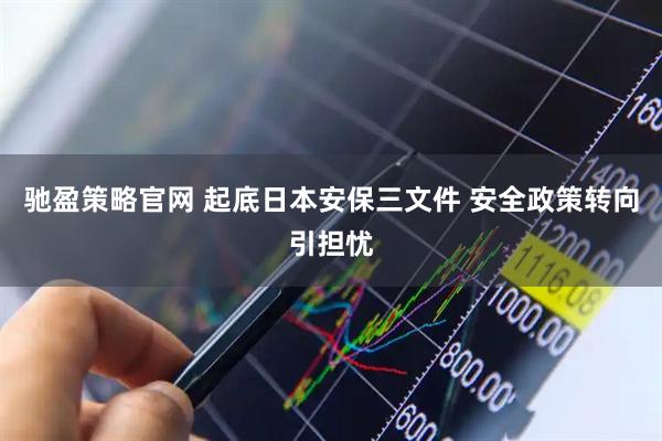 驰盈策略官网 起底日本安保三文件 安全政策转向引担忧