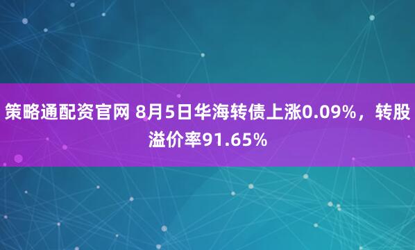 策略通配资官网 8月5日华海转债上涨0.09%，转股溢价率91.65%