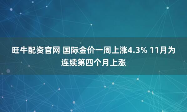 旺牛配资官网 国际金价一周上涨4.3% 11月为连续第四个月上涨