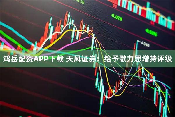 鸿岳配资APP下载 天风证券：给予歌力思增持评级