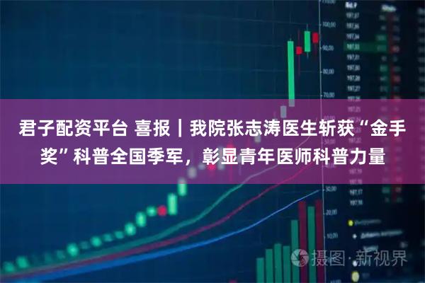君子配资平台 喜报｜我院张志涛医生斩获“金手奖”科普全国季军，彰显青年医师科普力量