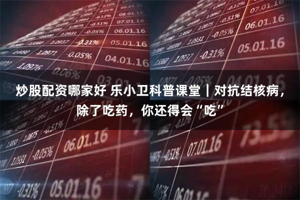 炒股配资哪家好 乐小卫科普课堂｜对抗结核病，除了吃药，你还得会“吃”