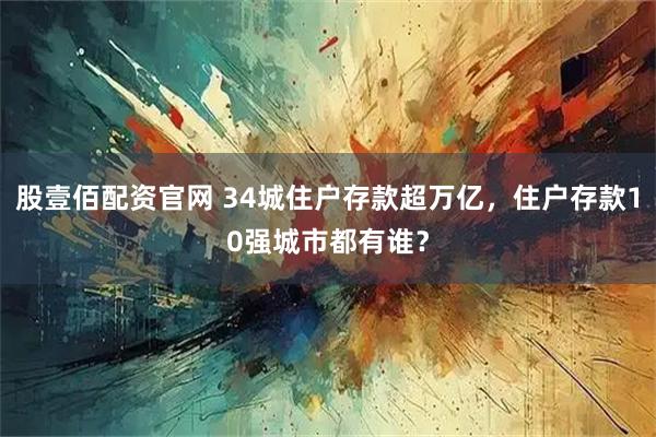 股壹佰配资官网 34城住户存款超万亿，住户存款10强城市都有谁？