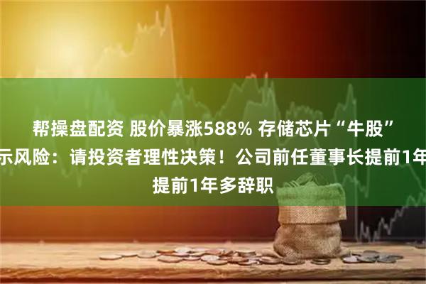 帮操盘配资 股价暴涨588% 存储芯片“牛股”紧急提示风险：请投资者理性决策！公司前任董事长提前1年多辞职