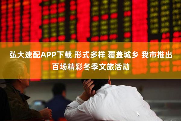 弘大速配APP下载 形式多样 覆盖城乡 我市推出百场精彩冬季文旅活动