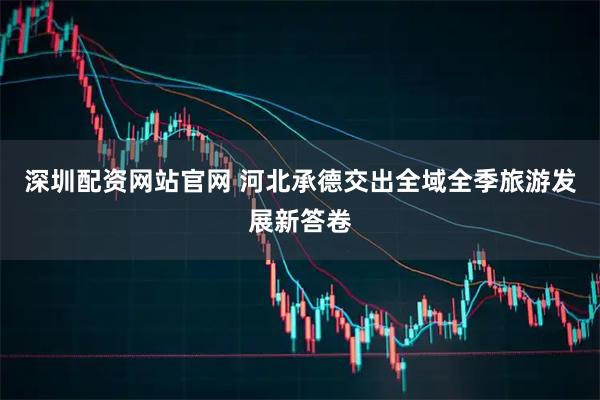 深圳配资网站官网 河北承德交出全域全季旅游发展新答卷