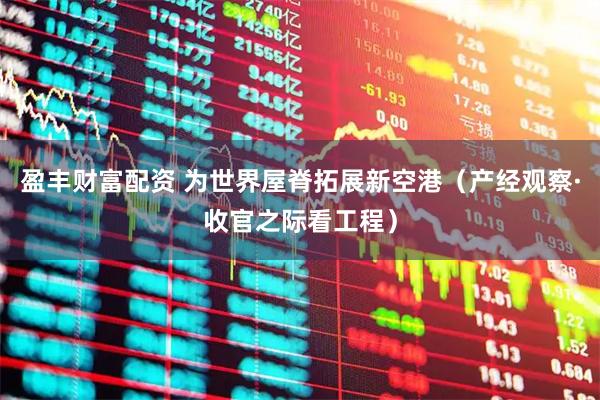 盈丰财富配资 为世界屋脊拓展新空港（产经观察·收官之际看工程）