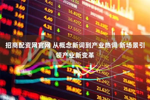 招商配资网官网 从概念新词到产业热词 新场景引领产业新变革