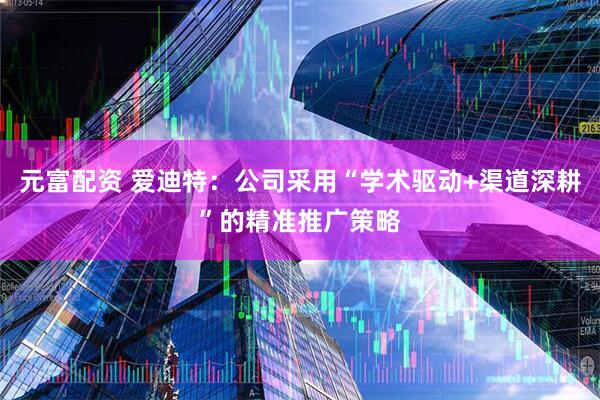 元富配资 爱迪特：公司采用“学术驱动+渠道深耕”的精准推广策略
