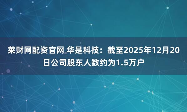 莱财网配资官网 华是科技：截至2025年12月20日公司股东人数约为1.5万户