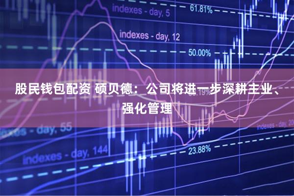 股民钱包配资 硕贝德：公司将进一步深耕主业、强化管理