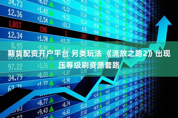 期货配资开户平台 另类玩法 《流放之路2》出现压等级刷资源套路