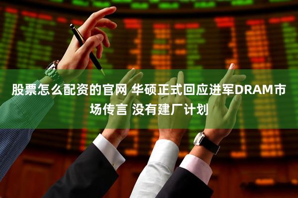 股票怎么配资的官网 华硕正式回应进军DRAM市场传言 没有建厂计划