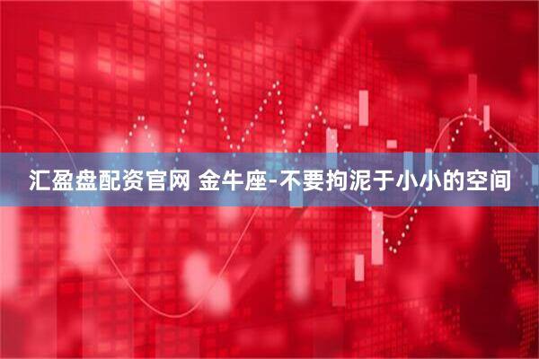 汇盈盘配资官网 金牛座-不要拘泥于小小的空间