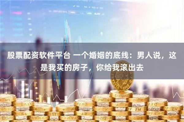 股票配资软件平台 一个婚姻的底线：男人说，这是我买的房子，你给我滚出去