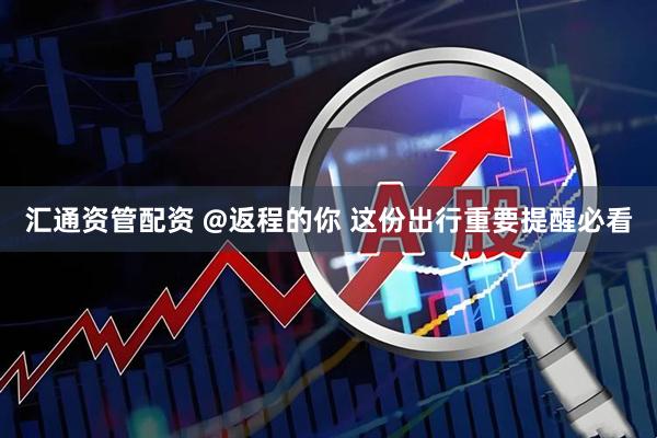 汇通资管配资 @返程的你 这份出行重要提醒必看
