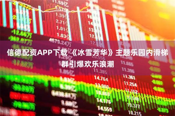 信德配资APP下载 《冰雪芳华》主题乐园内滑梯群引爆欢乐浪潮