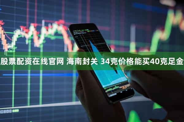 股票配资在线官网 海南封关 34克价格能买40克足金