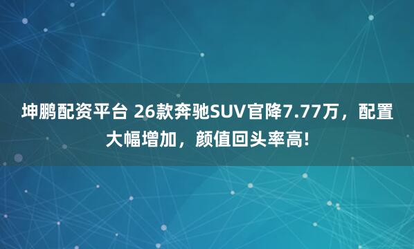 坤鹏配资平台 26款奔驰SUV官降7.77万，配置大幅增加，颜值回头率高!
