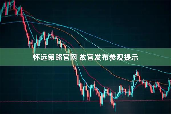 怀远策略官网 故宫发布参观提示