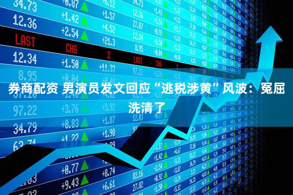 券商配资 男演员发文回应“逃税涉黄”风波：冤屈洗清了