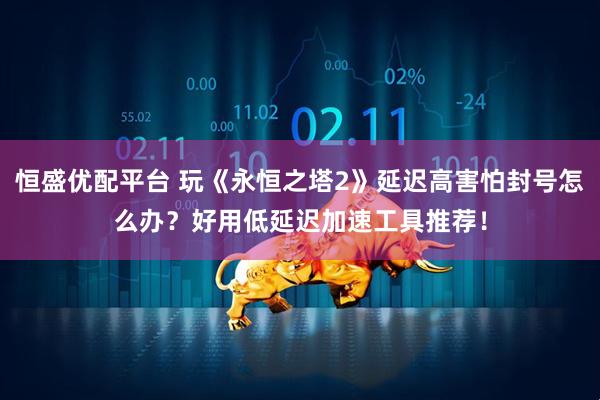 恒盛优配平台 玩《永恒之塔2》延迟高害怕封号怎么办？好用低延迟加速工具推荐！