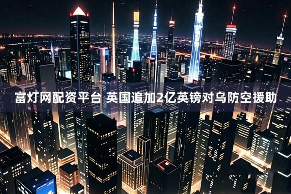 富灯网配资平台 英国追加2亿英镑对乌防空援助