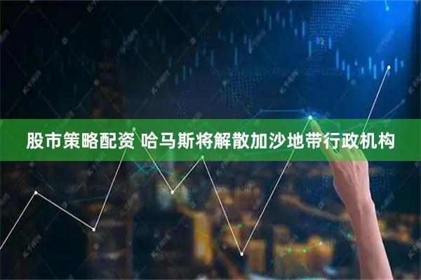 股市策略配资 哈马斯将解散加沙地带行政机构