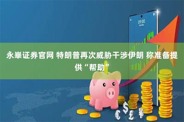 永崋证券官网 特朗普再次威胁干涉伊朗 称准备提供“帮助”