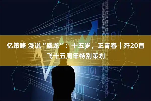 亿策略 漫说“威龙”：十五岁，正青春｜歼20首飞十五周年特别策划