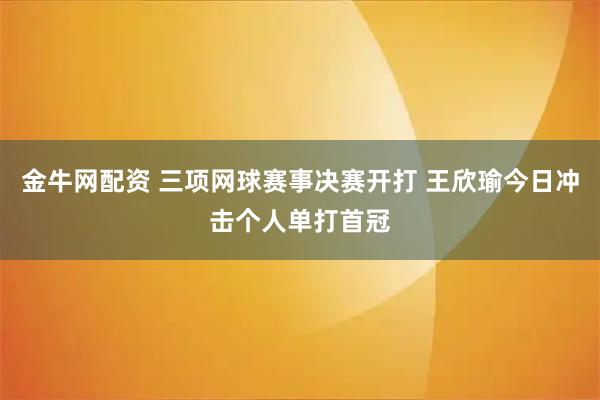 金牛网配资 三项网球赛事决赛开打 王欣瑜今日冲击个人单打首冠