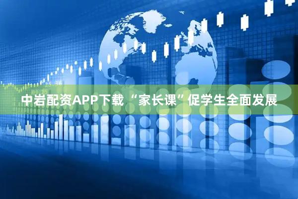 中岩配资APP下载 “家长课”促学生全面发展