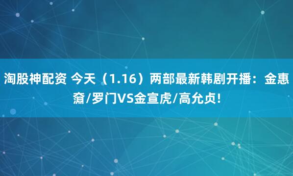淘股神配资 今天（1.16）两部最新韩剧开播：金惠奫/罗门VS金宣虎/高允贞!